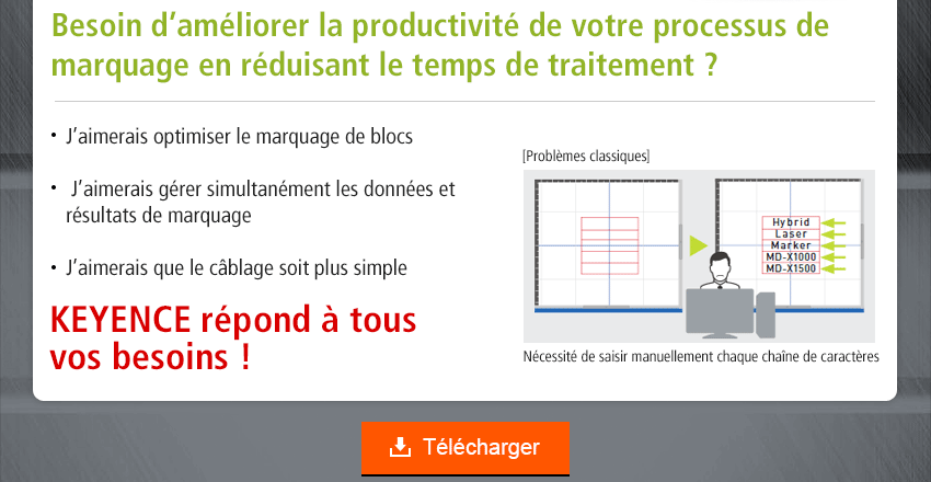 Besoin d’améliorer la productivité de votre processus de marquage en réduisant le temps de traitement ? / J’aimerais optimiser le marquage de blocs, J’aimerais gérer simultanément les données et résultats de marquage, J’aimerais que le câblage soit plus simple / KEYENCE répond à tous vos besoins !