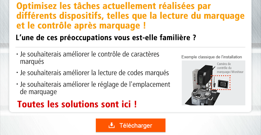 Optimisez les tâches actuellement réalisées par différents dispositifs, telles que la lecture du marquage et le contrôle après marquage ! L’une de ces préoccupations vous est-elle familière ? Je souhaiterais améliorer le contrôle de caractères marqués / Je souhaiterais améliorer la lecture de codes marqués / Je souhaiterais améliorer le réglage de l'emplacement de marquage / Toutes les solutions sont ici !