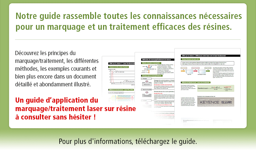 Notre guide rassemble toutes les connaissances nécessaires pour un marquage et un traitement efficaces des résines. Découvrez les principes du marquage/traitement, les différentes méthodes, les exemples courants et bien plus encore dans un document détaillé et abondamment illustré. Un guide d’application du marquage/traitement laser sur résine à consulter sans hésiter ! Pour plus d'informations, téléchargez le guide.